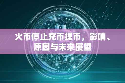 火币停止充币提币，影响、原因与未来展望