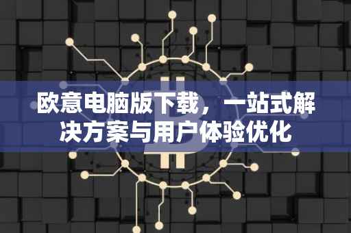 欧意电脑版下载，一站式解决方案与用户体验优化