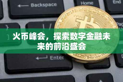 火币峰会，探索数字金融未来的前沿盛会