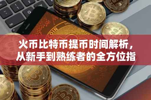 火币比特币提币时间解析，从新手到熟练者的全方位指南