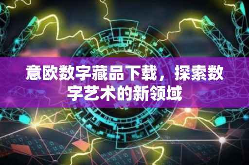 意欧数字藏品下载，探索数字艺术的新领域