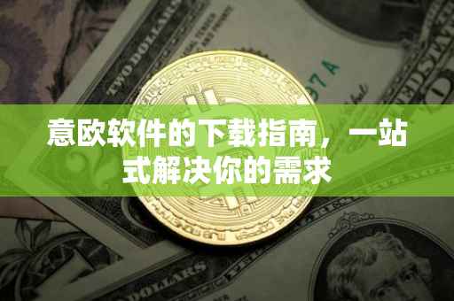 意欧软件的下载指南，一站式解决你的需求