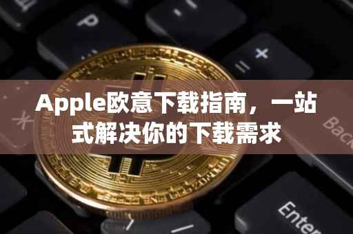 Apple欧意下载指南，一站式解决你的下载需求