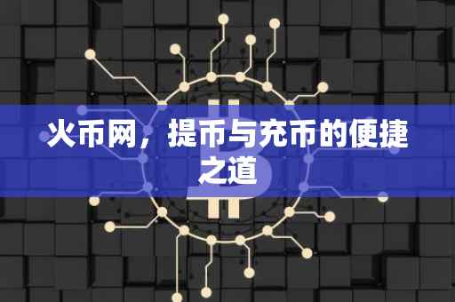 火币网，提币与充币的便捷之道