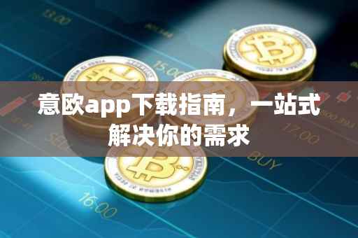 意欧app下载指南，一站式解决你的需求
