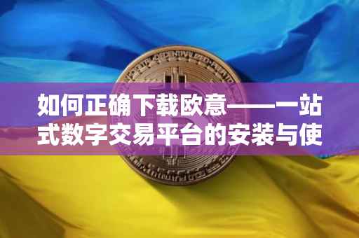 如何正确下载欧意——一站式数字交易平台的安装与使用指南