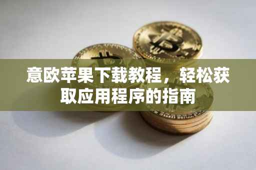 意欧苹果下载教程，轻松获取应用程序的指南