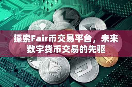 探索Fair币交易平台，未来数字货币交易的先驱