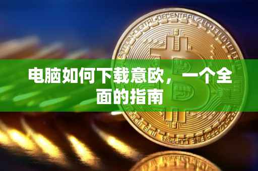 电脑如何下载意欧，一个全面的指南