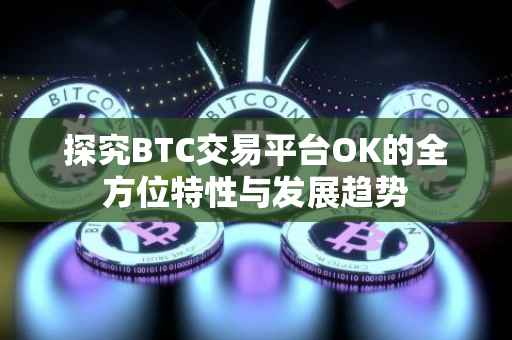 探究BTC交易平台OK的全方位特性与发展趋势