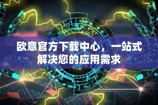 欧意官方下载中心，一站式解决您的应用需求