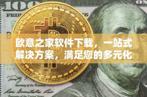 欧意之家软件下载，一站式解决方案，满足您的多元化需求