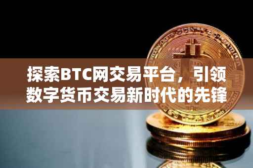 探索BTC网交易平台，引领数字货币交易新时代的先锋