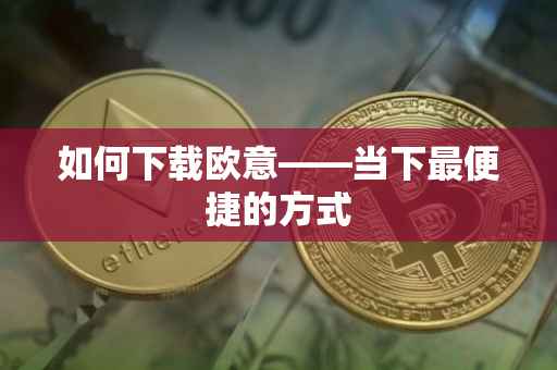 如何下载欧意——当下最便捷的方式