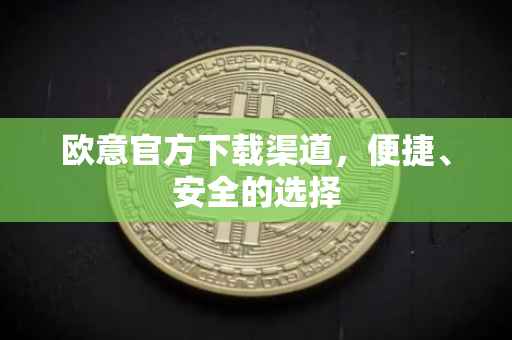 欧意官方下载渠道，便捷、安全的选择