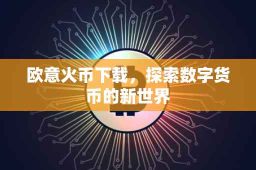 欧意火币下载，探索数字货币的新世界