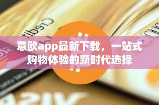意欧app最新下载，一站式购物体验的新时代选择