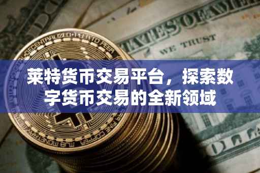 莱特货币交易平台，探索数字货币交易的全新领域
