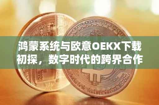 鸿蒙系统与欧意OEKX下载初探，数字时代的跨界合作与创新