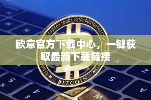 欧意官方下载中心，一键获取最新下载链接