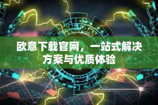 欧意下载官网，一站式解决方案与优质体验
