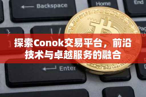 探索Conok交易平台，前沿技术与卓越服务的融合