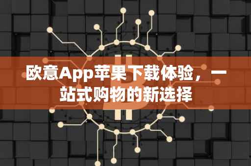 欧意App苹果下载体验，一站式购物的新选择