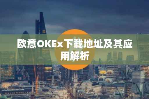 欧意OKEx下载地址及其应用解析
