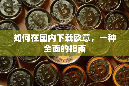 如何在国内下载欧意，一种全面的指南