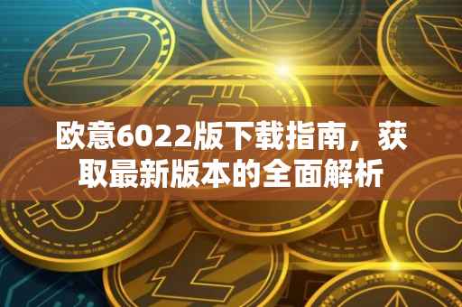 欧意6022版下载指南，获取最新版本的全面解析