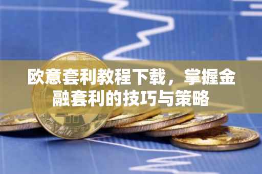 欧意套利教程下载，掌握金融套利的技巧与策略