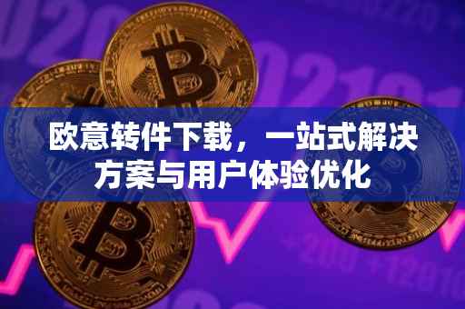 欧意转件下载，一站式解决方案与用户体验优化