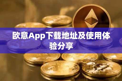 欧意App下载地址及使用体验分享
