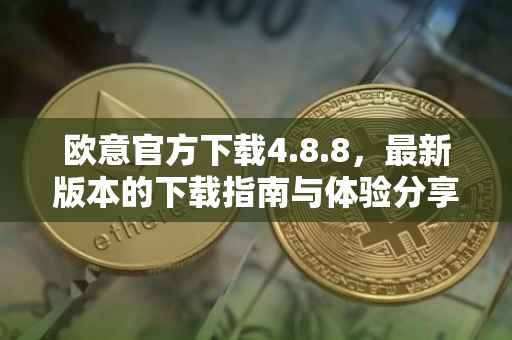 欧意官方下载4.8.8，最新版本的下载指南与体验分享