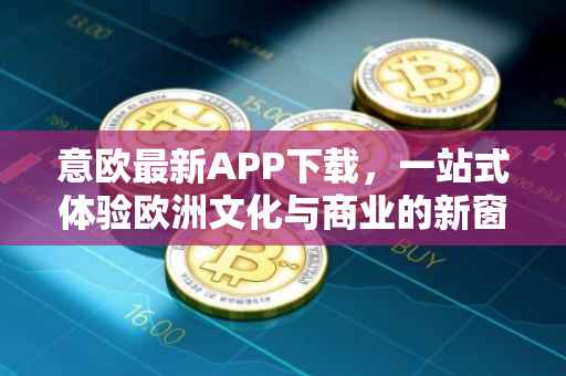 意欧最新APP下载，一站式体验欧洲文化与商业的新窗口
