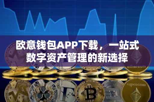 欧意钱包APP下载，一站式数字资产管理的新选择