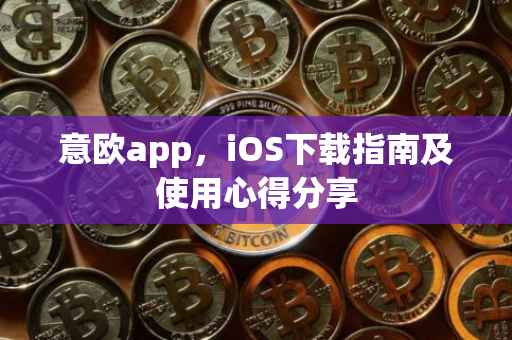 意欧app，iOS下载指南及使用心得分享
