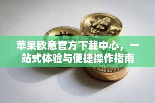 苹果欧意官方下载中心，一站式体验与便捷操作指南