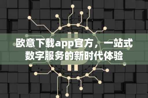 欧意下载app官方，一站式数字服务的新时代体验