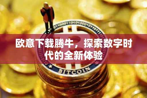 欧意下载腾牛，探索数字时代的全新体验