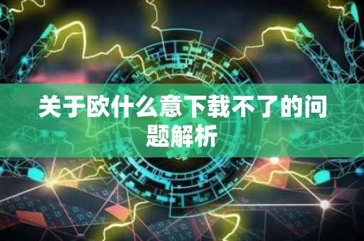关于欧什么意下载不了的问题解析