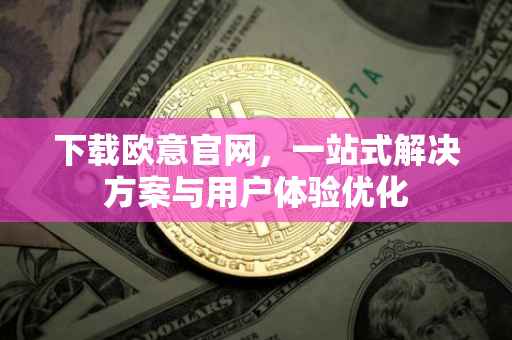 下载欧意官网，一站式解决方案与用户体验优化
