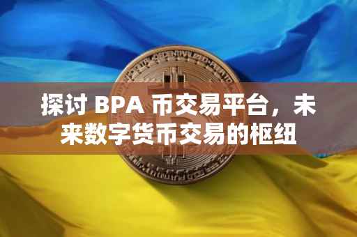 探讨 BPA 币交易平台，未来数字货币交易的枢纽