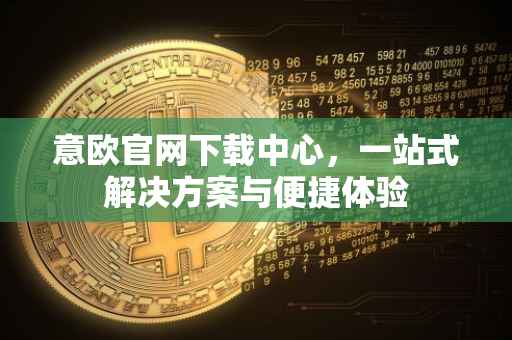 意欧官网下载中心，一站式解决方案与便捷体验