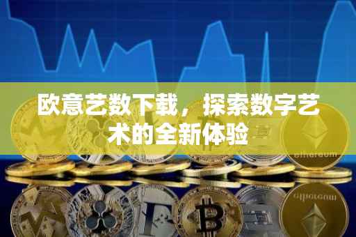 欧意艺数下载，探索数字艺术的全新体验