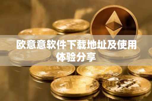 欧意意软件下载地址及使用体验分享