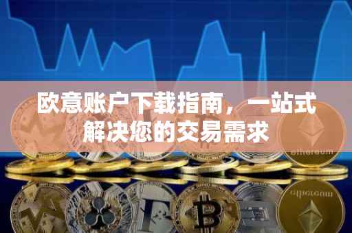 欧意账户下载指南，一站式解决您的交易需求
