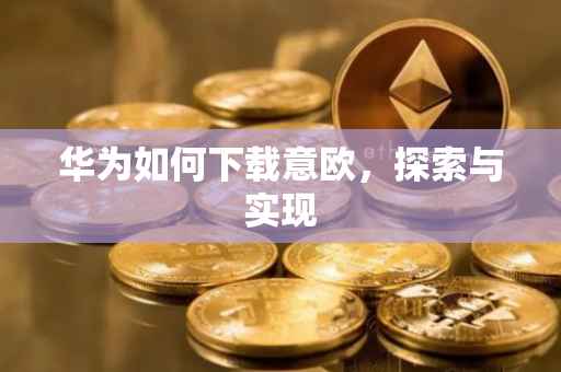 华为如何下载意欧，探索与实现