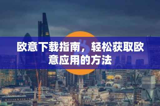 欧意下载指南，轻松获取欧意应用的方法