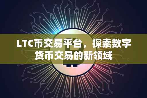 LTC币交易平台，探索数字货币交易的新领域